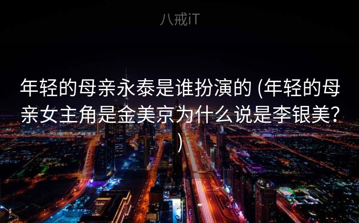 年轻的母亲永泰是谁扮演的 (年轻的母亲女主角是金美京为什么说是李银美?) 年轻的母亲永泰是谁扮演的 (年轻的母亲女主角是金美京为什么说是李银美?)