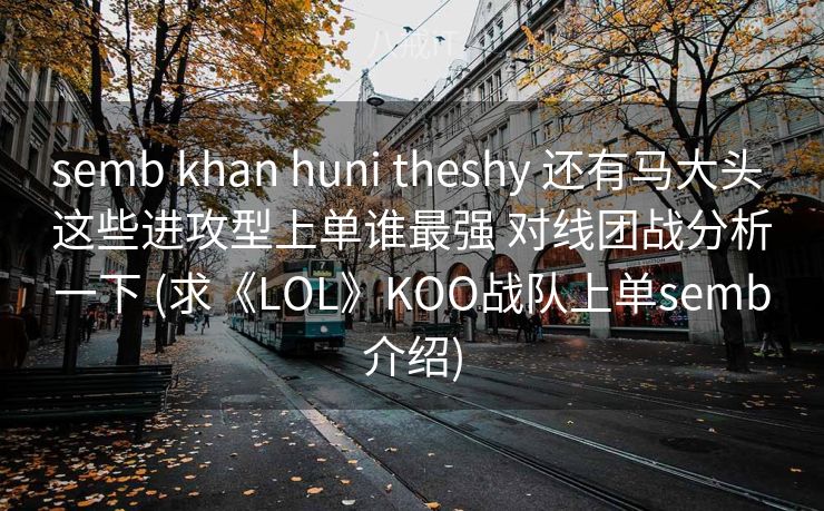 semb khan huni theshy 还有马大头 这些进攻型上单谁最强 对线团战分析一下 (求《LOL》KOO战队上单semb介绍)