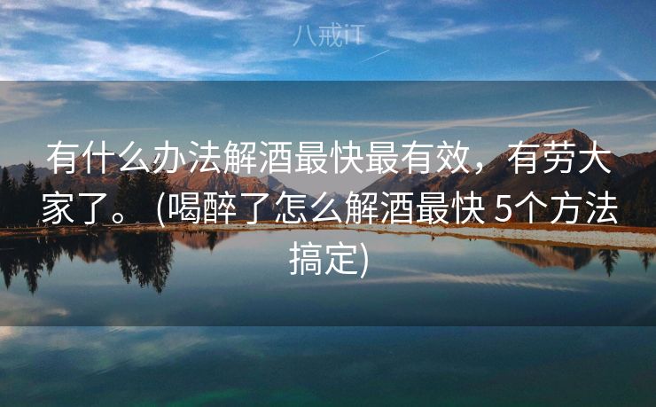 有什么办法解酒最快最有效,有劳大家了。 (喝醉了怎么解酒最快 5个方法搞定) 有什么办法解酒最快最有效,有劳大家了。 (喝醉了怎么解酒最快 5个方法搞定)