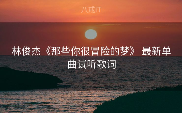 林俊杰《那些你很冒险的梦》 最新单曲试听歌词 林俊杰《那些你很冒险的梦》 最新单曲试听歌词