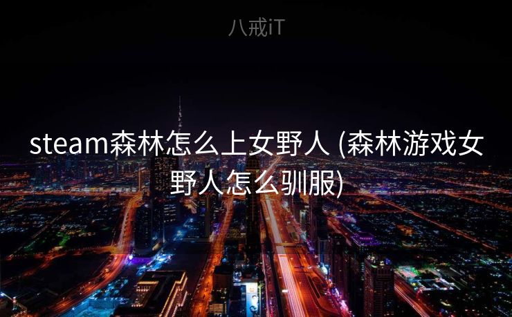 steam森林怎么上女野人 (森林游戏女野人怎么驯服) steam森林怎么上女野人 (森林游戏女野人怎么驯服)