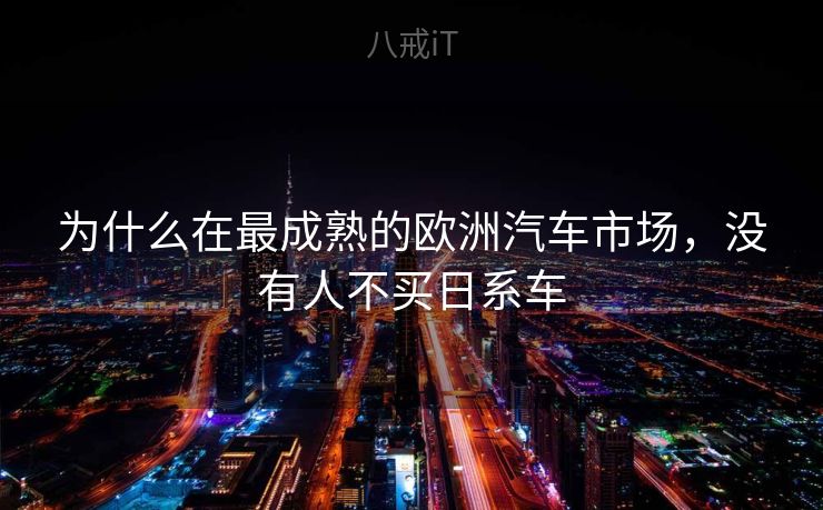 为什么在最成熟的欧洲汽车市场,没有人不买日系车 为什么在最成熟的欧洲汽车市场,没有人不买日系车