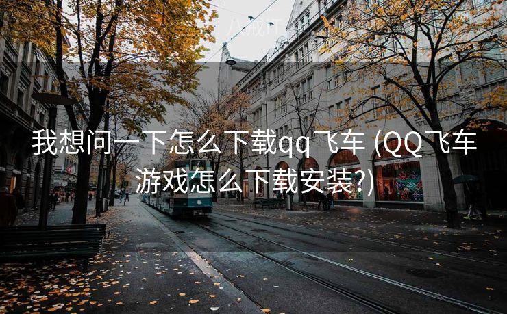 我想问一下怎么下载qq飞车 (QQ飞车游戏怎么下载安装?)