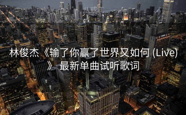 林俊杰《输了你赢了世界又如何 (Live)》 最新单曲试听歌词 林俊杰《输了你赢了世界又如何 (Live)》 最新单曲试听歌词