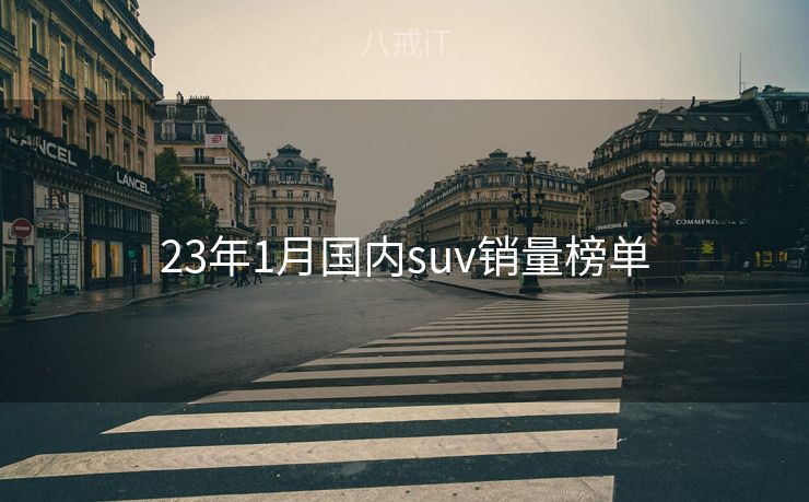 23年1月国内suv销量榜单 23年1月国内suv销量榜单