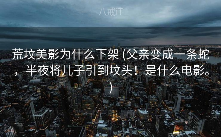 荒坟美影为什么下架 (父亲变成一条蛇，半夜将儿子引到坟头！是什么电影。)