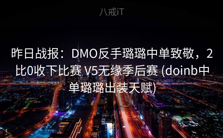 昨日战报:DMO反手璐璐中单致敬,2比0收下比赛 V5无缘季后赛 (doinb中单璐璐出装天赋) 昨日战报:DMO反手璐璐中单致敬,2比0收下比赛 V5无缘季后赛 (doinb中单璐璐出装天赋)