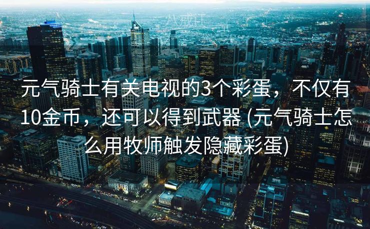 元气骑士有关电视的3个彩蛋，不仅有10金币，还可以得到武器 (元气骑士怎么用牧师触发隐藏彩蛋)