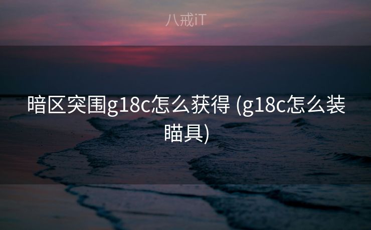 暗区突围g18c怎么获得 (g18c怎么装瞄具) 暗区突围g18c怎么获得 (g18c怎么装瞄具)