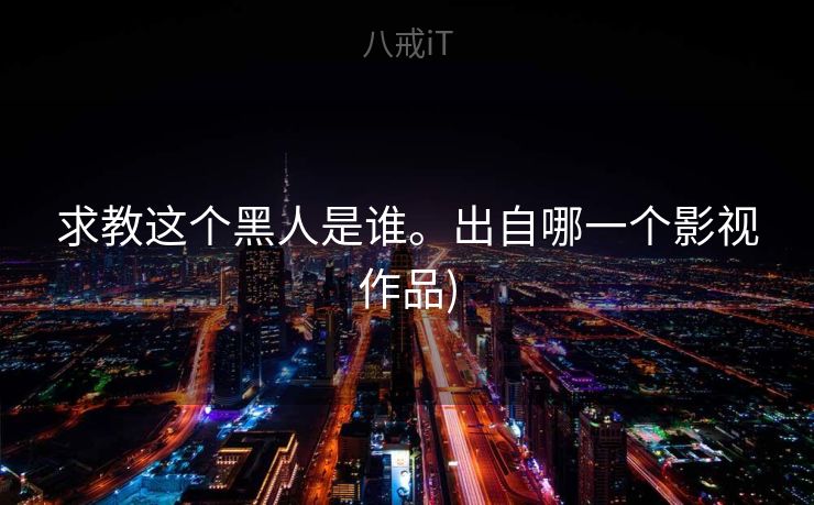 求教这个黑人是谁。出自哪一个影视作品)