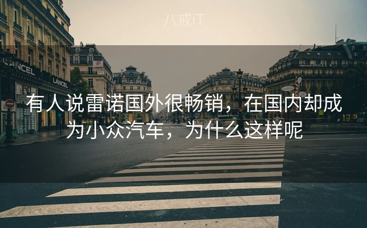 有人说雷诺国外很畅销,在国内却成为小众汽车,为什么这样呢 有人说雷诺国外很畅销,在国内却成为小众汽车,为什么这样呢