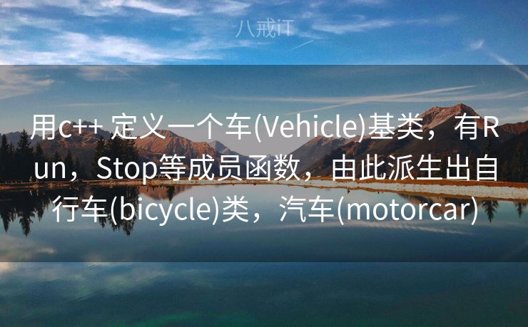 用c++ 定义一个车(Vehicle)基类，有Run，Stop等成员函数，由此派生出自行车(bicycle)类，汽车(motorcar)