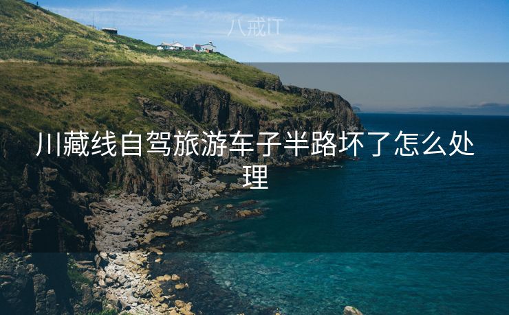 川藏线自驾旅游车子半路坏了怎么处理 川藏线自驾旅游车子半路坏了怎么处理