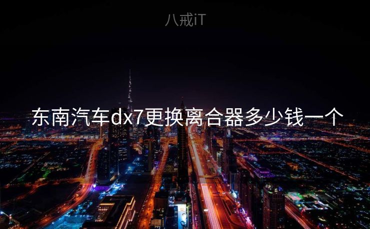  东南汽车dx7更换离合器多少钱一个