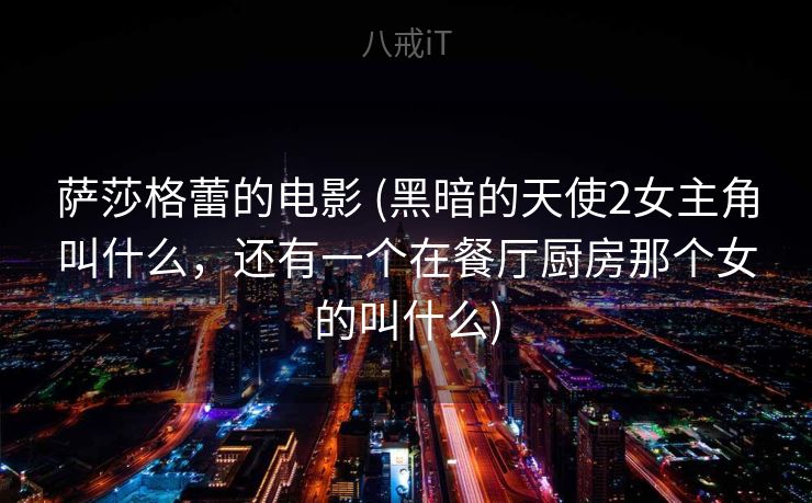 萨莎格蕾的电影 (黑暗的天使2女主角叫什么,还有一个在餐厅厨房那个女的叫什么) 萨莎格蕾的电影 (黑暗的天使2女主角叫什么,还有一个在餐厅厨房那个女的叫什么)