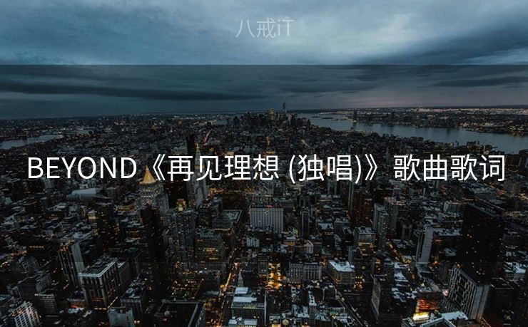 BEYOND《再见理想 (独唱)》歌曲歌词 BEYOND《再见理想 (独唱)》歌曲歌词