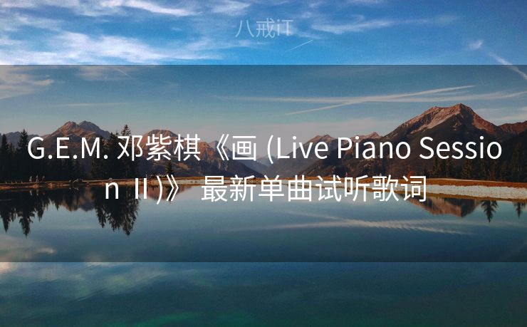 G.E.M. 邓紫棋《画 (Live Piano Session Ⅱ)》 最新单曲试听歌词