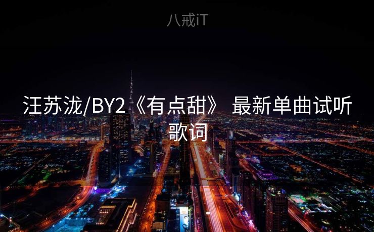 汪苏泷/BY2《有点甜》 最新单曲试听歌词 汪苏泷/BY2《有点甜》 最新单曲试听歌词