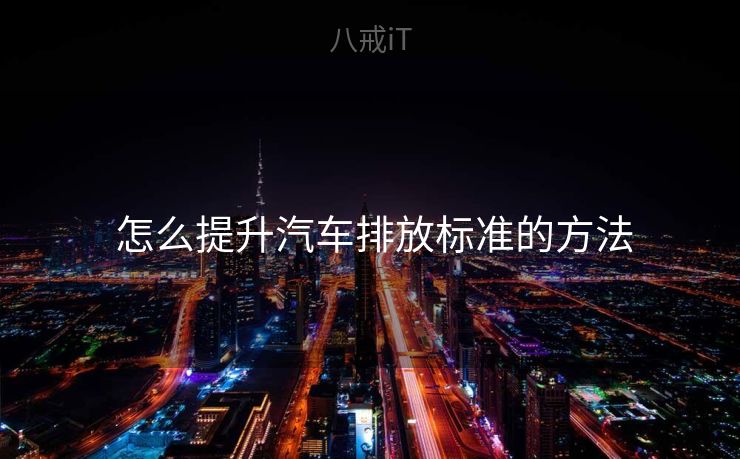 怎么提升汽车排放标准的方法 怎么提升汽车排放标准的方法