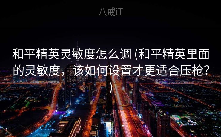 和平精英灵敏度怎么调 (和平精英里面的灵敏度，该如何设置才更适合压枪？)