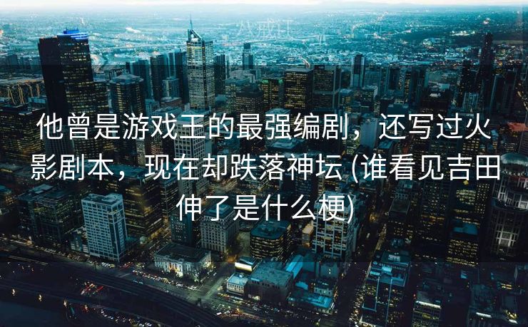 他曾是游戏王的最强编剧，还写过火影剧本，现在却跌落神坛 (谁看见吉田伸了是什么梗)