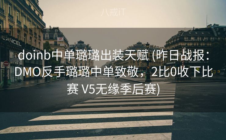 doinb中单璐璐出装天赋 (昨日战报：DMO反手璐璐中单致敬，2比0收下比赛 V5无缘季后赛)