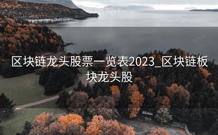 区块链龙头股票一览表2023_区块链板块龙头股