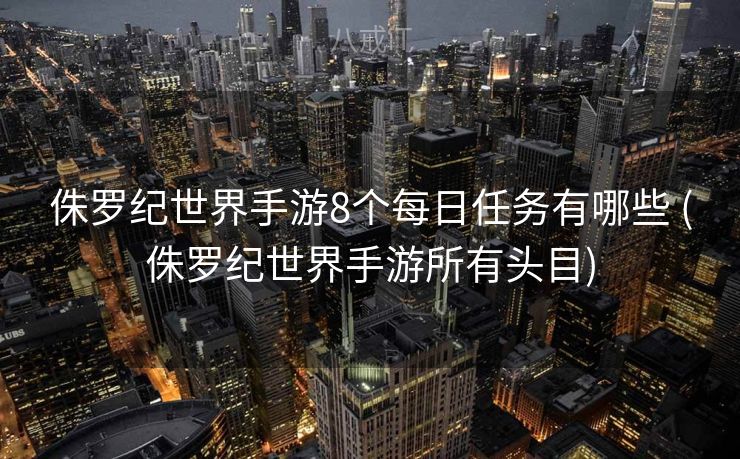侏罗纪世界手游8个每日任务有哪些 (侏罗纪世界手游所有头目) 侏罗纪世界手游8个每日任务有哪些 (侏罗纪世界手游所有头目)