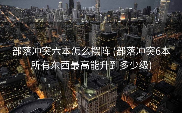 部落冲突六本怎么摆阵 (部落冲突6本所有东西最高能升到多少级)