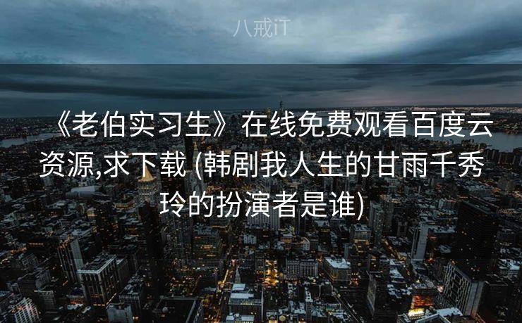 《老伯实习生》在线免费观看百度云资源,求下载 (韩剧我人生的甘雨千秀玲的扮演者是谁)