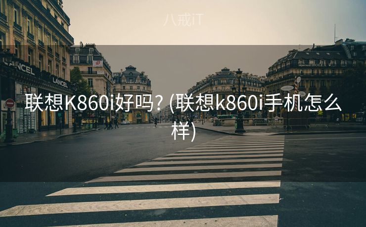 联想K860i好吗? (联想k860i手机怎么样) 联想K860i好吗? (联想k860i手机怎么样)