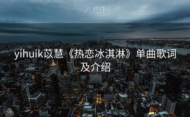 yihuik苡慧《热恋冰淇淋》单曲歌词及介绍 yihuik苡慧《热恋冰淇淋》单曲歌词及介绍