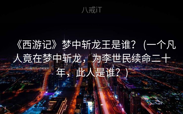 《西游记》梦中斩龙王是谁？ (一个凡人竟在梦中斩龙，为李世民续命二十年，此人是谁？)