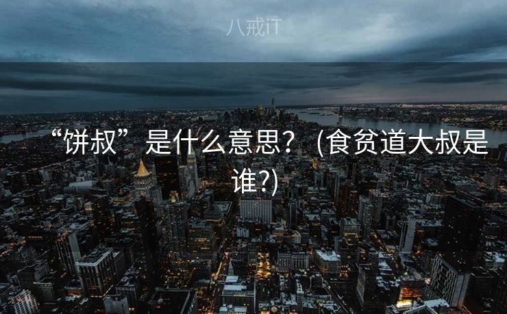 “饼叔”是什么意思？ (食贫道大叔是谁?)