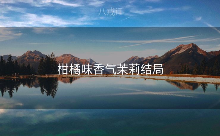 柑橘味香气茉莉结局 柑橘味香气茉莉结局