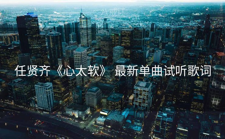 任贤齐《心太软》 最新单曲试听歌词