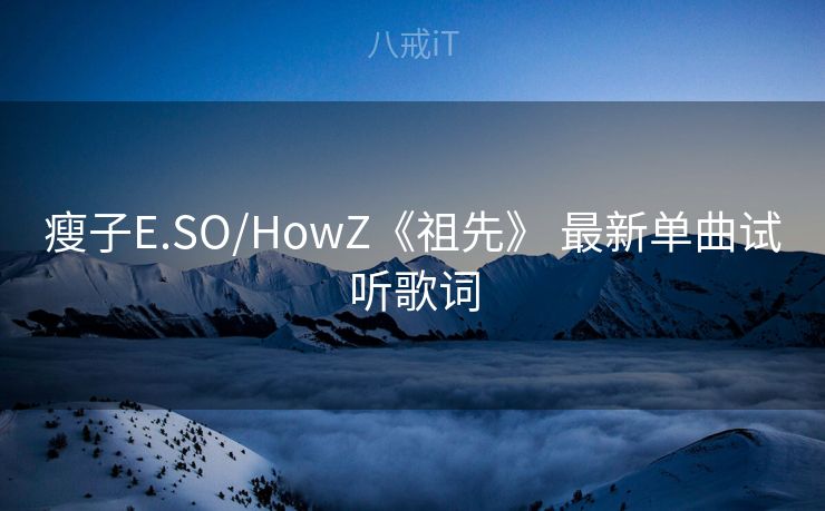 瘦子E.SO/HowZ《祖先》 最新单曲试听歌词 瘦子E.SO/HowZ《祖先》 最新单曲试听歌词
