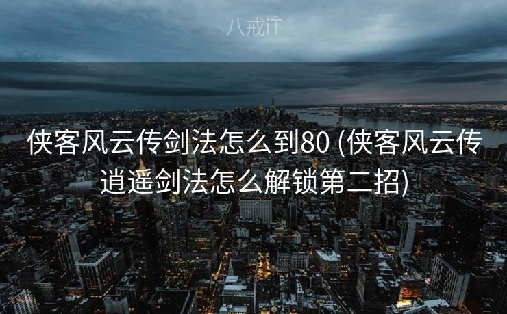 侠客风云传剑法怎么到80 (侠客风云传逍遥剑法怎么解锁第二招) 侠客风云传剑法怎么到80 (侠客风云传逍遥剑法怎么解锁第二招)
