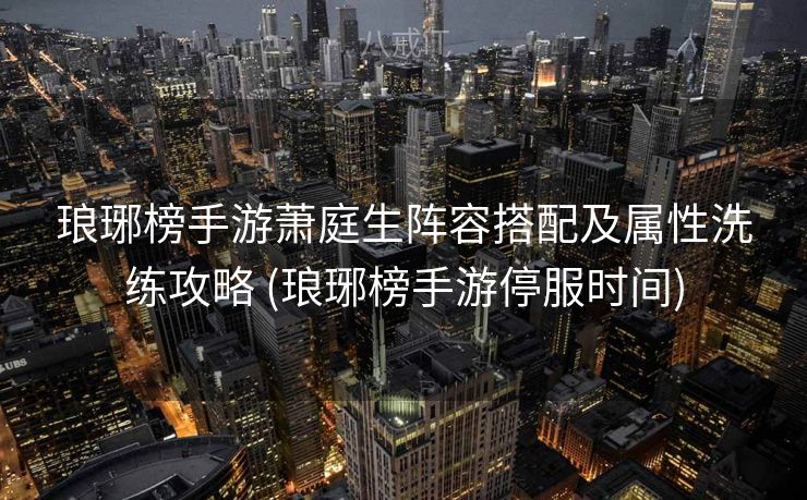 琅琊榜手游萧庭生阵容搭配及属性洗练攻略 (琅琊榜手游停服时间)