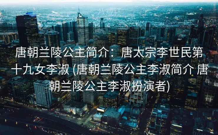 唐朝兰陵公主简介：唐太宗李世民第十九女李淑 (唐朝兰陵公主李淑简介 唐朝兰陵公主李淑扮演者)