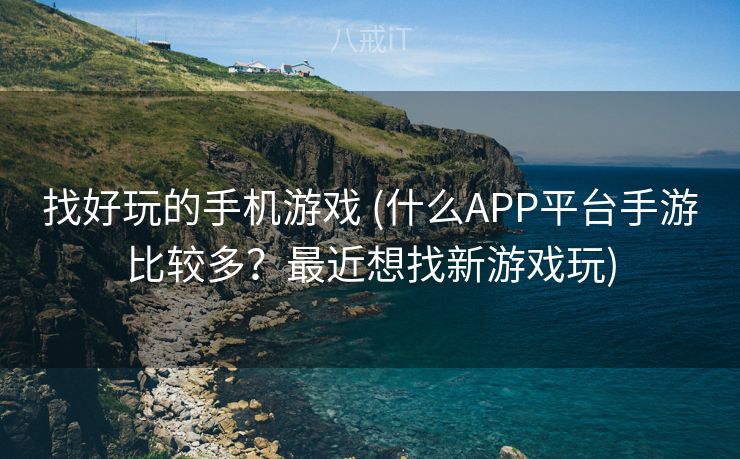 找好玩的手机游戏 (什么APP平台手游比较多?最近想找新游戏玩) 找好玩的手机游戏 (什么APP平台手游比较多?最近想找新游戏玩)