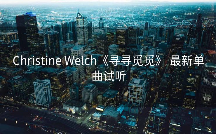 Christine Welch《寻寻觅觅》 最新单曲试听 Christine Welch《寻寻觅觅》 最新单曲试听
