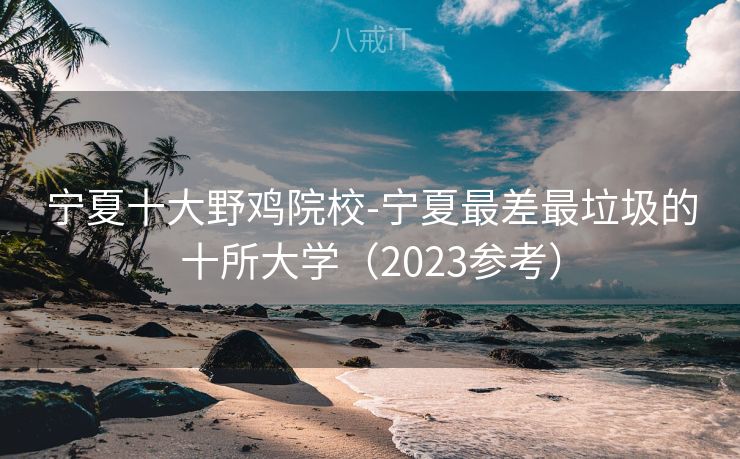 宁夏十大野鸡院校-宁夏最差最垃圾的十所大学（2023参考）