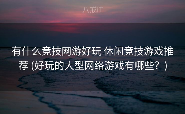 有什么竞技网游好玩 休闲竞技游戏推荐 (好玩的大型网络游戏有哪些？)