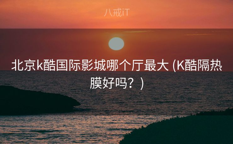 北京k酷国际影城哪个厅最大 (K酷隔热膜好吗?) 北京k酷国际影城哪个厅最大 (K酷隔热膜好吗?)