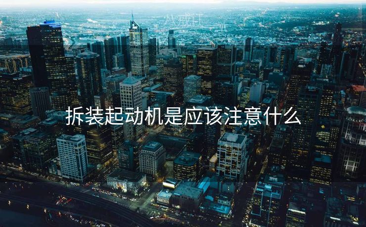 拆装起动机是应该注意什么