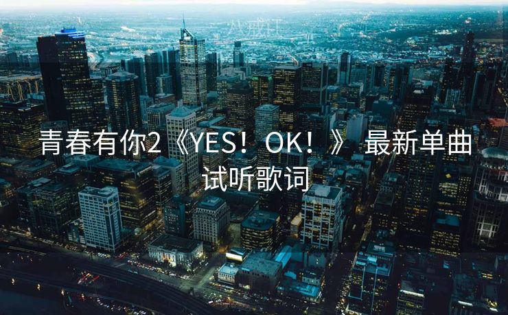 青春有你2《YES！OK！》 最新单曲试听歌词
