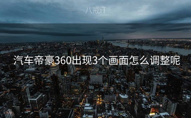 汽车帝豪360出现3个画面怎么调整呢 汽车帝豪360出现3个画面怎么调整呢