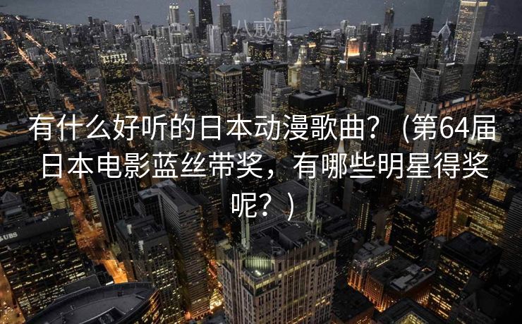 有什么好听的日本动漫歌曲？ (第64届日本电影蓝丝带奖，有哪些明星得奖呢？)