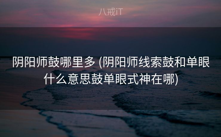 阴阳师鼓哪里多 (阴阳师线索鼓和单眼什么意思鼓单眼式神在哪)